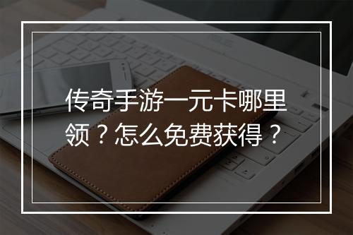传奇手游一元卡哪里领？怎么免费获得？