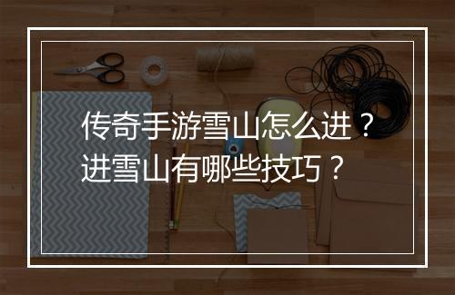 传奇手游雪山怎么进？进雪山有哪些技巧？