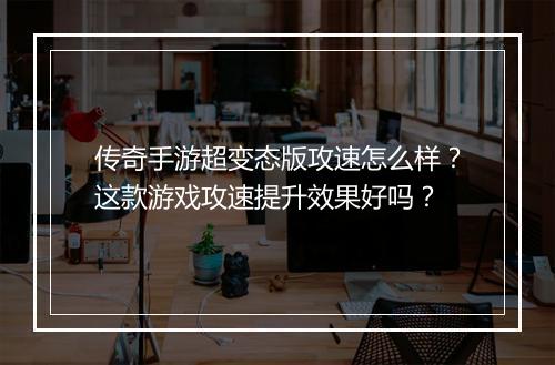 传奇手游超变态版攻速怎么样？这款游戏攻速提升效果好吗？