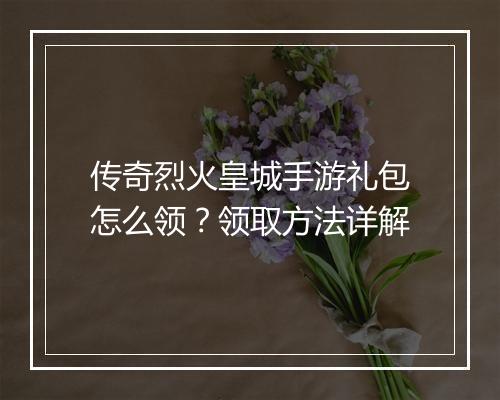 传奇烈火皇城手游礼包怎么领？领取方法详解