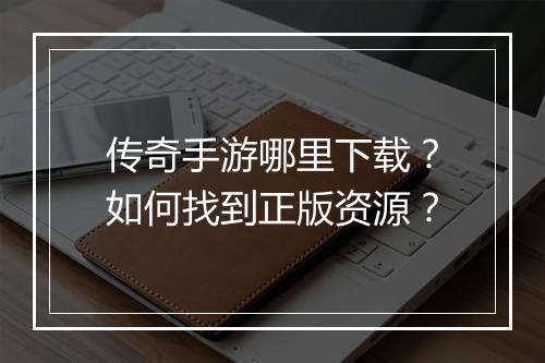 传奇手游哪里下载？如何找到正版资源？