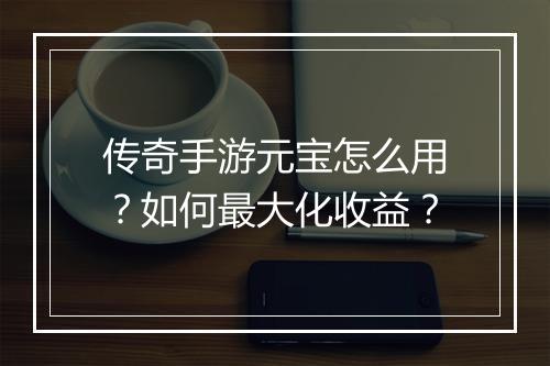 传奇手游元宝怎么用？如何最大化收益？