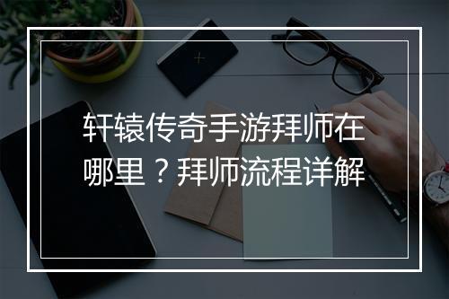 轩辕传奇手游拜师在哪里？拜师流程详解