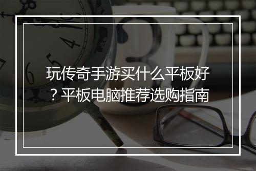 玩传奇手游买什么平板好？平板电脑推荐选购指南