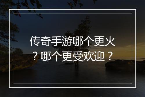 传奇手游哪个更火？哪个更受欢迎？
