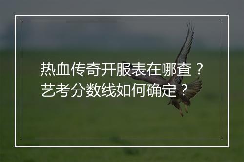 热血传奇开服表在哪查？艺考分数线如何确定？