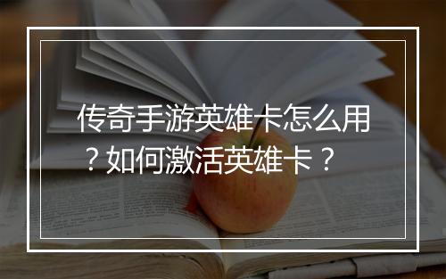 传奇手游英雄卡怎么用？如何激活英雄卡？