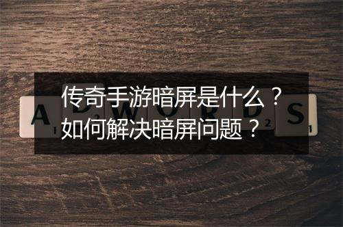 传奇手游暗屏是什么？如何解决暗屏问题？