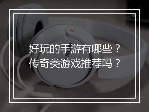好玩的手游有哪些？传奇类游戏推荐吗？