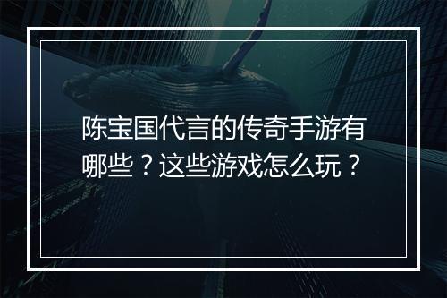 陈宝国代言的传奇手游有哪些？这些游戏怎么玩？
