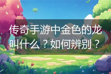 传奇手游中金色的龙叫什么？如何辨别？