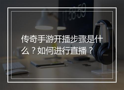 传奇手游开播步骤是什么？如何进行直播？