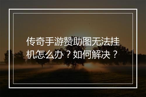 传奇手游赞助图无法挂机怎么办？如何解决？