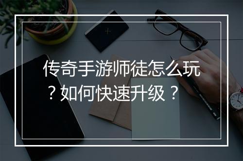 传奇手游师徒怎么玩？如何快速升级？