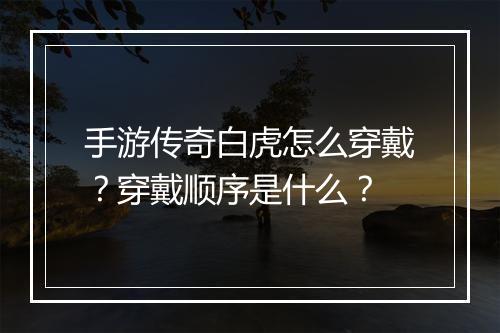 手游传奇白虎怎么穿戴？穿戴顺序是什么？