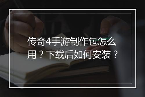 传奇4手游制作包怎么用？下载后如何安装？