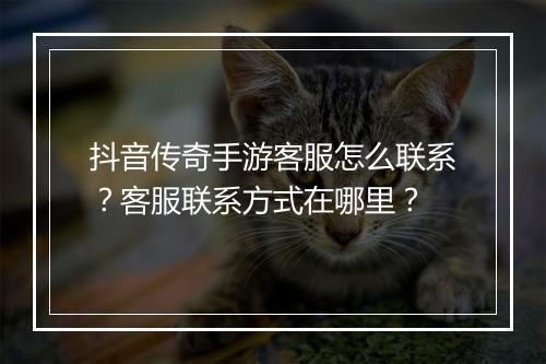 抖音传奇手游客服怎么联系？客服联系方式在哪里？