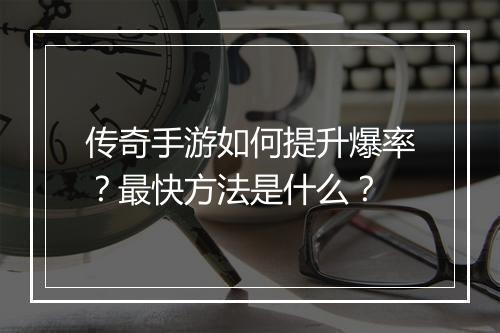 传奇手游如何提升爆率？最快方法是什么？