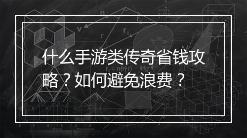 什么手游类传奇省钱攻略？如何避免浪费？