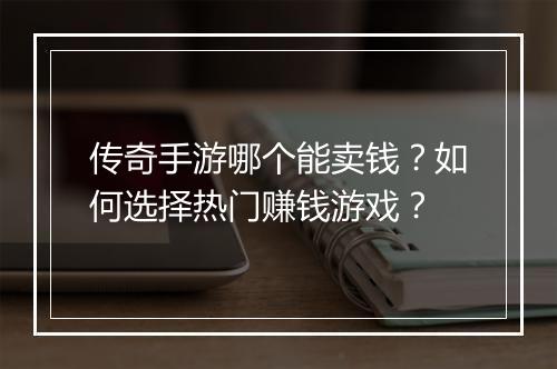 传奇手游哪个能卖钱？如何选择热门赚钱游戏？
