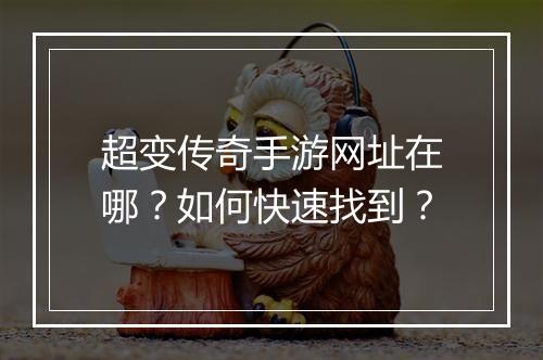 超变传奇手游网址在哪？如何快速找到？