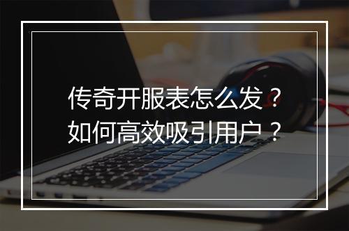 传奇开服表怎么发？如何高效吸引用户？
