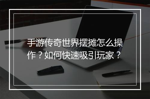 手游传奇世界摆摊怎么操作？如何快速吸引玩家？