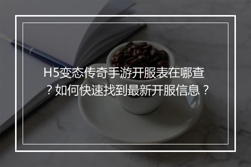 H5变态传奇手游开服表在哪查？如何快速找到最新开服信息？