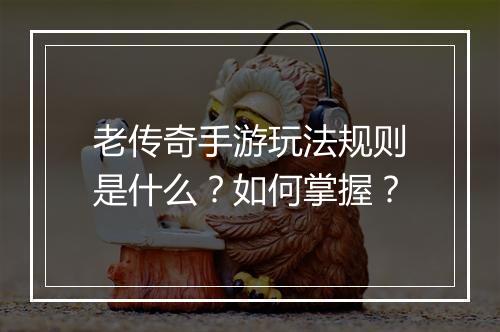 老传奇手游玩法规则是什么？如何掌握？