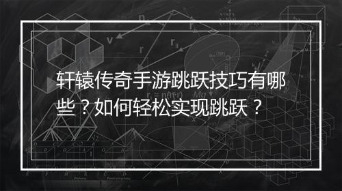 轩辕传奇手游跳跃技巧有哪些？如何轻松实现跳跃？