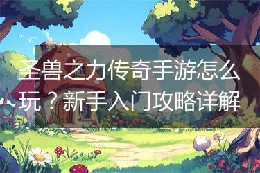 圣兽之力传奇手游怎么玩？新手入门攻略详解