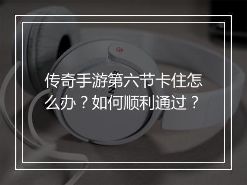 传奇手游第六节卡住怎么办？如何顺利通过？