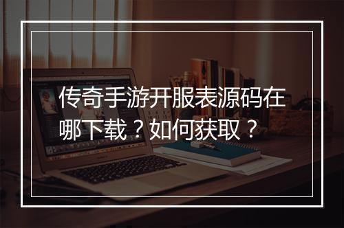 传奇手游开服表源码在哪下载？如何获取？