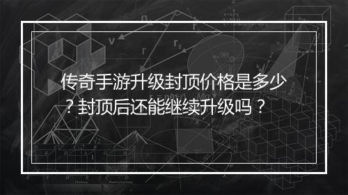 传奇手游升级封顶价格是多少？封顶后还能继续升级吗？