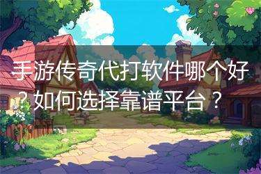 手游传奇代打软件哪个好？如何选择靠谱平台？