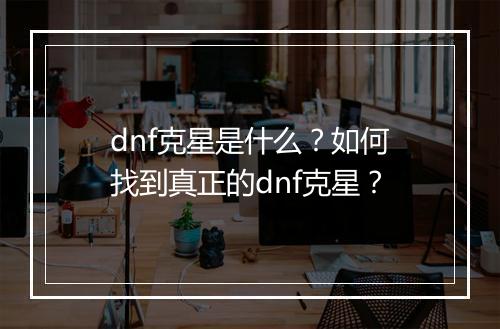 dnf克星是什么？如何找到真正的dnf克星？