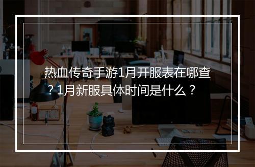热血传奇手游1月开服表在哪查？1月新服具体时间是什么？