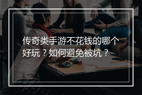 传奇类手游不花钱的哪个好玩？如何避免被坑？