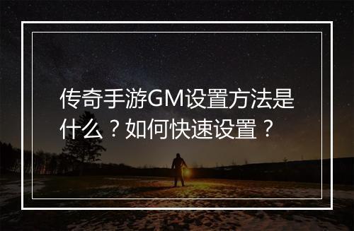 传奇手游GM设置方法是什么？如何快速设置？