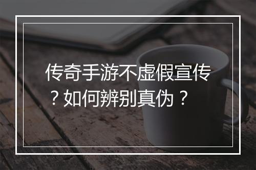 传奇手游不虚假宣传？如何辨别真伪？