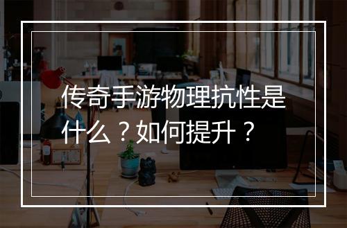 传奇手游物理抗性是什么？如何提升？