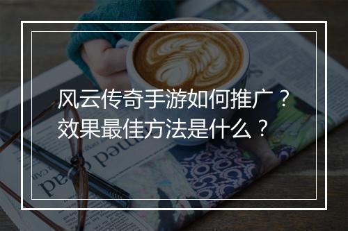 风云传奇手游如何推广？效果最佳方法是什么？