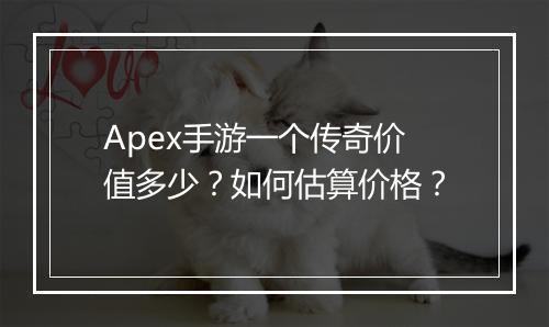 Apex手游一个传奇价值多少？如何估算价格？