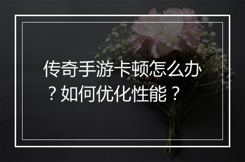 传奇手游卡顿怎么办？如何优化性能？