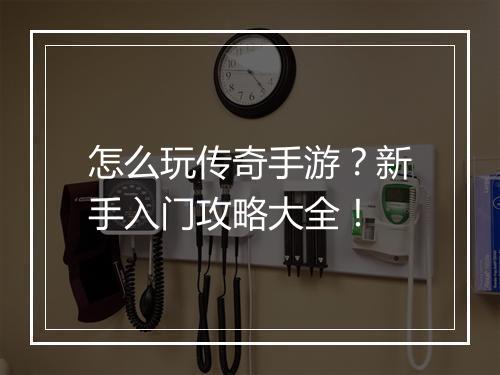 怎么玩传奇手游？新手入门攻略大全！