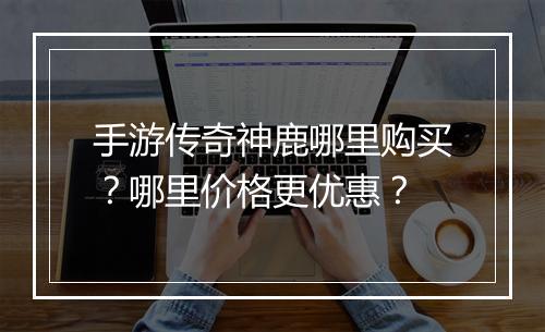 手游传奇神鹿哪里购买？哪里价格更优惠？