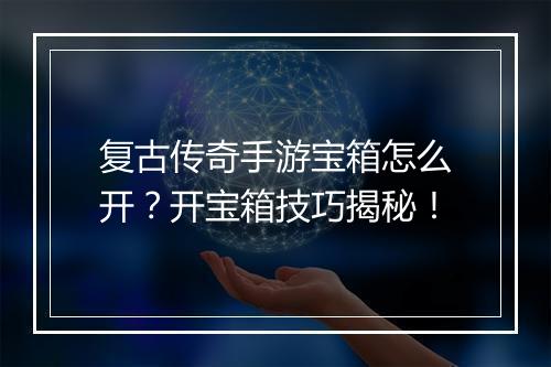 复古传奇手游宝箱怎么开？开宝箱技巧揭秘！
