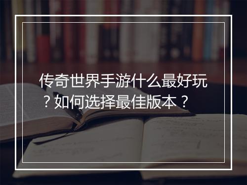 传奇世界手游什么最好玩？如何选择最佳版本？