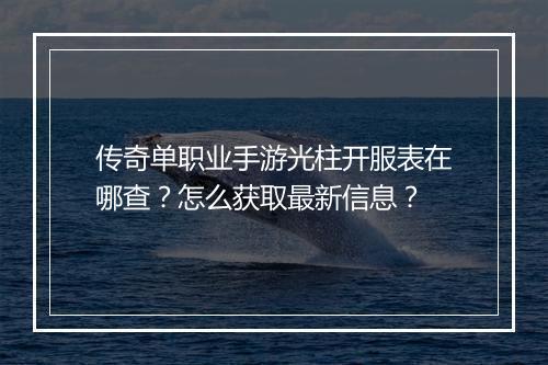 传奇单职业手游光柱开服表在哪查？怎么获取最新信息？