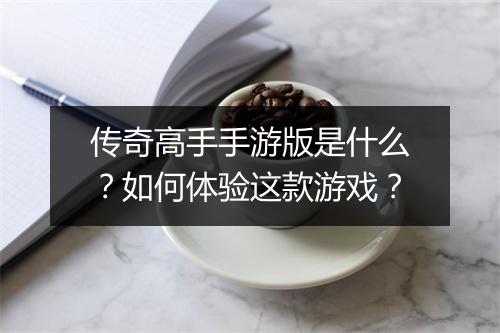 传奇高手手游版是什么？如何体验这款游戏？